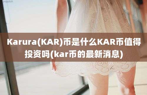 Karura(KAR)币是什么KAR币值得投资吗(kar币的最新消息)