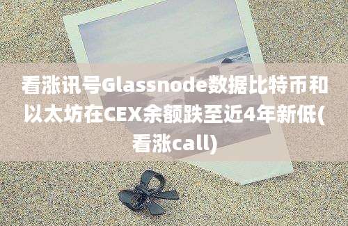 看涨讯号Glassnode数据比特币和以太坊在CEX余额跌至近4年新低(看涨call)