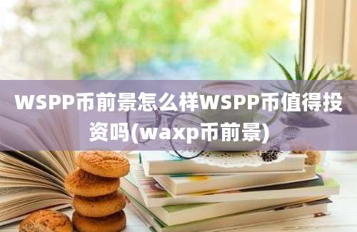 WSPP币前景怎么样WSPP币值得投资吗(waxp币前景)