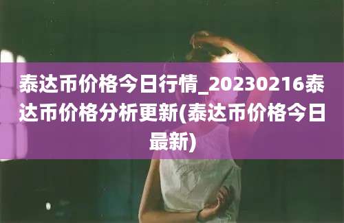 泰达币价格今日行情_20230216泰达币价格分析更新(泰达币价格今日最新)