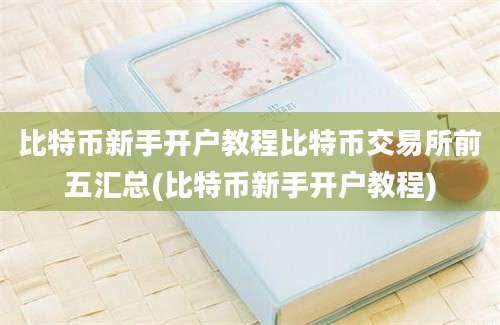 比特币新手开户教程比特币交易所前五汇总(比特币新手开户教程)