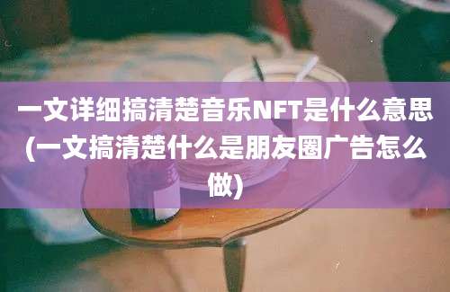 一文详细搞清楚音乐NFT是什么意思(一文搞清楚什么是朋友圈广告怎么做)