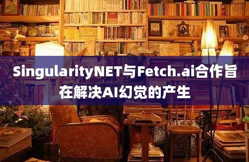 SingularityNET与Fetch.ai合作旨在解决AI幻觉的产生