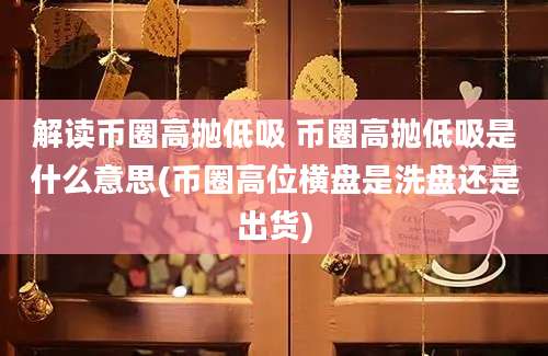 解读币圈高抛低吸 币圈高抛低吸是什么意思(币圈高位横盘是洗盘还是出货)