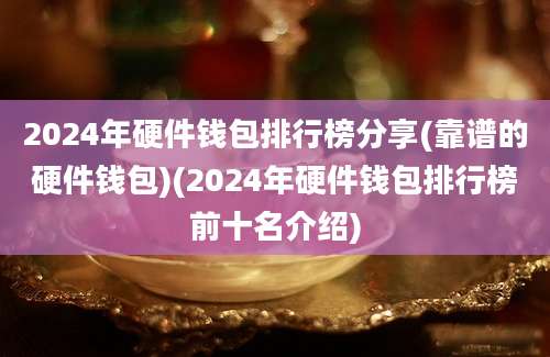 2024年硬件钱包排行榜分享(靠谱的硬件钱包)(2024年硬件钱包排行榜前十名介绍)