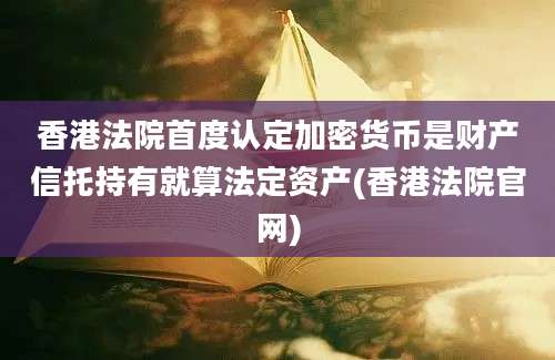 香港法院首度认定加密货币是财产信托持有就算法定资产(香港法院官网)