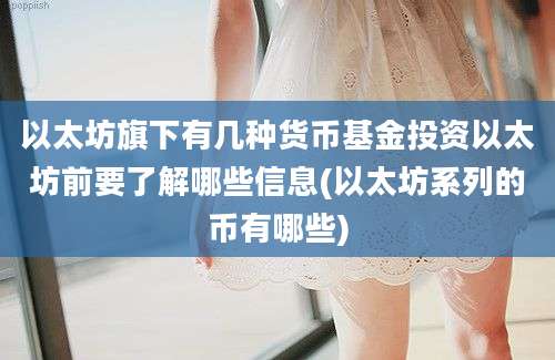 以太坊旗下有几种货币基金投资以太坊前要了解哪些信息(以太坊系列的币有哪些)