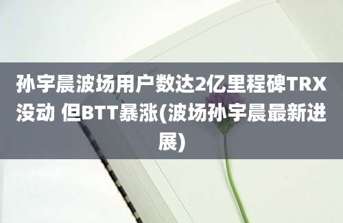 孙宇晨波场用户数达2亿里程碑TRX没动 但BTT暴涨(波场孙宇晨最新进展)