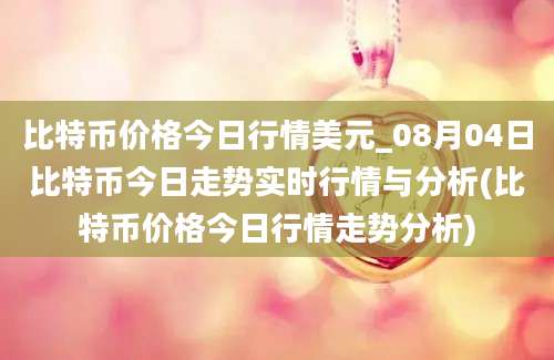 比特币价格今日行情美元_08月04日比特币今日走势实时行情与分析(比特币价格今日行情走势分析)