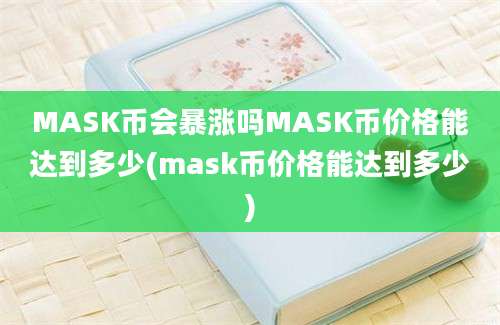 MASK币会暴涨吗MASK币价格能达到多少(mask币价格能达到多少)