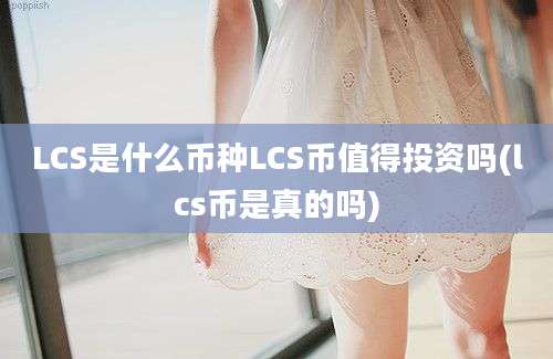 LCS是什么币种LCS币值得投资吗(lcs币是真的吗)