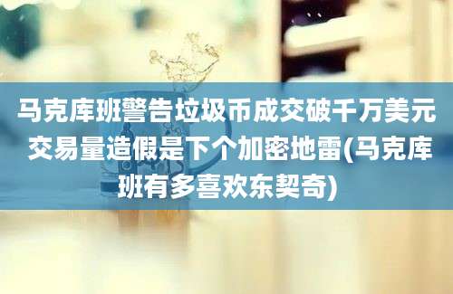 马克库班警告垃圾币成交破千万美元 交易量造假是下个加密地雷(马克库班有多喜欢东契奇)