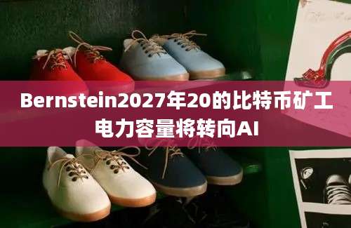 Bernstein2027年20的比特币矿工电力容量将转向AI