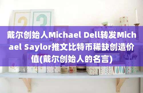 戴尔创始人Michael Dell转发Michael Saylor推文比特币稀缺创造价值(戴尔创始人的名言)