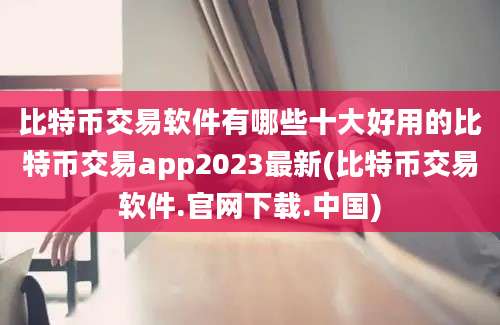 比特币交易软件有哪些十大好用的比特币交易app2023最新(比特币交易软件.官网下载.中国)