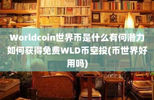 Worldcoin世界币是什么有何潜力如何获得免费WLD币空投(币世界好用吗)