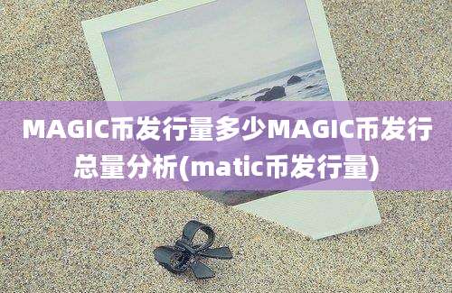 MAGIC币发行量多少MAGIC币发行总量分析(matic币发行量)