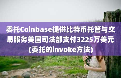 委托Coinbase提供比特币托管与交易服务美国司法部支付3225万美元(委托的invoke方法)