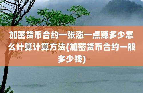 加密货币合约一张涨一点赚多少怎么计算计算方法(加密货币合约一般多少钱)