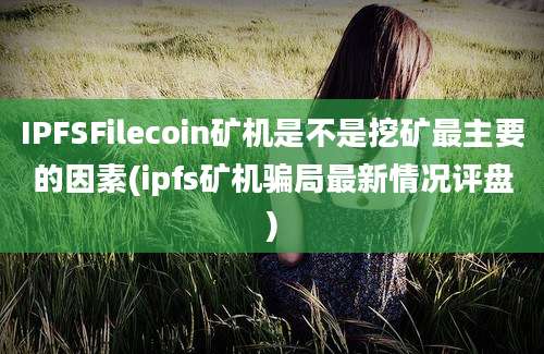 IPFSFilecoin矿机是不是挖矿最主要的因素(ipfs矿机骗局最新情况评盘)