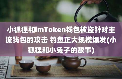 小狐狸和imToken钱包被盗针对主流钱包的攻击 钓鱼正大规模爆发(小狐狸和小兔子的故事)