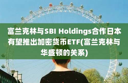 富兰克林与SBI Holdings合作日本有望推出加密货币ETF(富兰克林与华盛顿的关系)