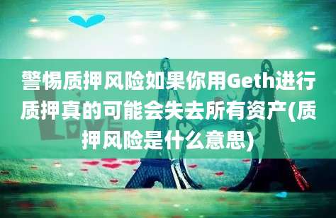 警惕质押风险如果你用Geth进行质押真的可能会失去所有资产(质押风险是什么意思)