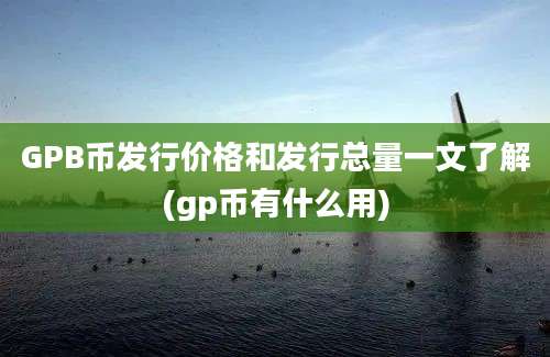 GPB币发行价格和发行总量一文了解(gp币有什么用)