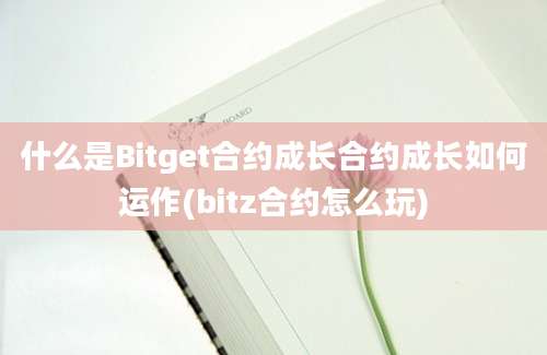 什么是Bitget合约成长合约成长如何运作(bitz合约怎么玩)