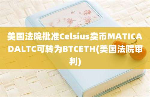 美国法院批准Celsius卖币MATICADALTC可转为BTCETH(美国法院审判)