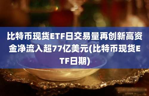 比特币现货ETF日交易量再创新高资金净流入超77亿美元(比特币现货ETF日期)