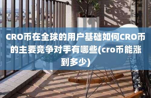 CRO币在全球的用户基础如何CRO币的主要竞争对手有哪些(cro币能涨到多少)