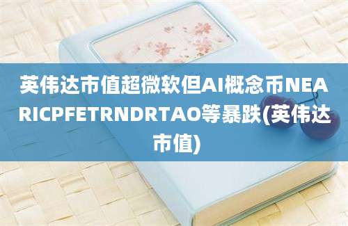 英伟达市值超微软但AI概念币NEARICPFETRNDRTAO等暴跌(英伟达 市值)