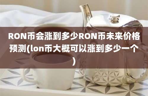 RON币会涨到多少RON币未来价格预测(lon币大概可以涨到多少一个)