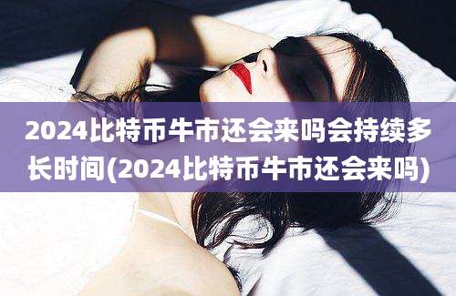 2024比特币牛市还会来吗会持续多长时间(2024比特币牛市还会来吗)