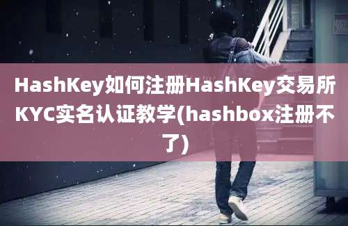 HashKey如何注册HashKey交易所KYC实名认证教学(hashbox注册不了)