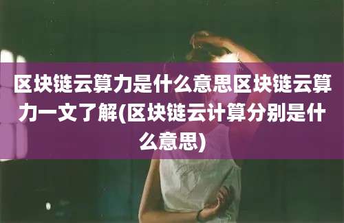 区块链云算力是什么意思区块链云算力一文了解(区块链云计算分别是什么意思)