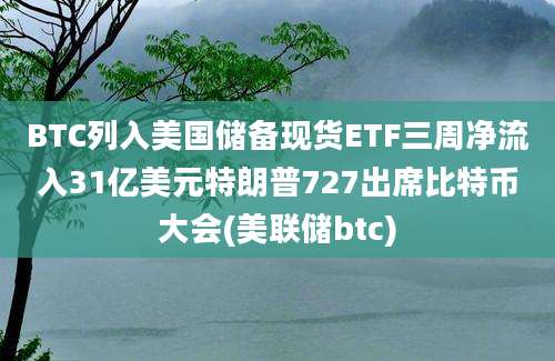 BTC列入美国储备现货ETF三周净流入31亿美元特朗普727出席比特币大会(美联储btc)