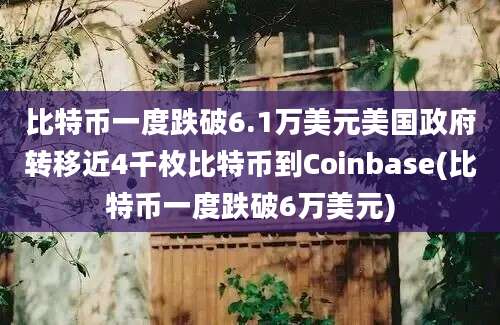 比特币一度跌破6.1万美元美国政府转移近4千枚比特币到Coinbase(比特币一度跌破6万美元)