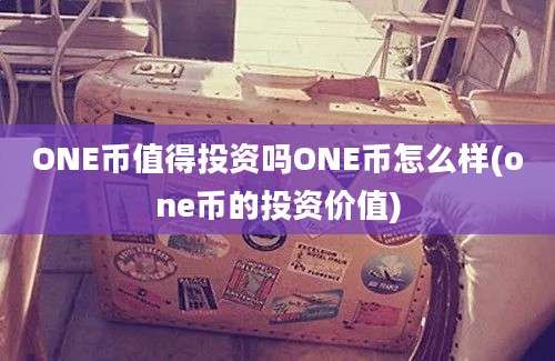 ONE币值得投资吗ONE币怎么样(one币的投资价值)