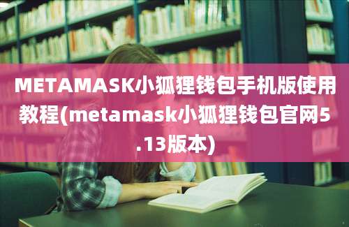 METAMASK小狐狸钱包手机版使用教程(metamask小狐狸钱包官网5.13版本)