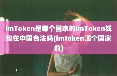 imToken是哪个国家的imToken钱包在中国合法吗(imtoken哪个国家的)