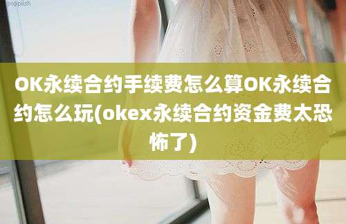 OK永续合约手续费怎么算OK永续合约怎么玩(okex永续合约资金费太恐怖了)