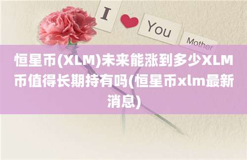 恒星币(XLM)未来能涨到多少XLM币值得长期持有吗(恒星币xlm最新消息)