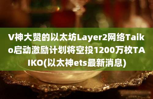 V神大赞的以太坊Layer2网络Taiko启动激励计划将空投1200万枚TAIKO(以太神ets最新消息)