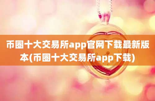 币圈十大交易所app官网下载最新版本(币圈十大交易所app下载)