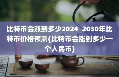 比特币会涨到多少2024  2030年比特币价格预测(比特币会涨到多少一个人民币)