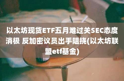 以太坊现货ETF五月难过关SEC态度消极 反加密议员出手阻挠(以太坊联盟etf基金)