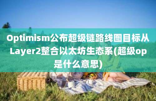 Optimism公布超级链路线图目标从Layer2整合以太坊生态系(超级op是什么意思)