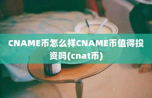 CNAME币怎么样CNAME币值得投资吗(cnat币)